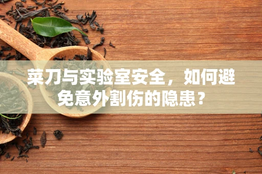菜刀与实验室安全，如何避免意外割伤的隐患？