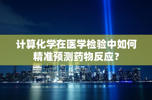 计算化学在医学检验中如何精准预测药物反应？