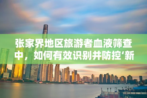 张家界地区旅游者血液筛查中，如何有效识别并防控‘新型布尼亚病毒’？