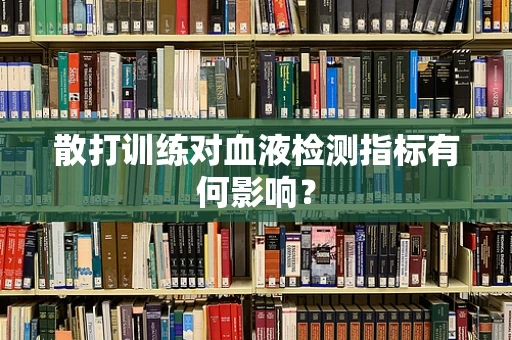 散打训练对血液检测指标有何影响？