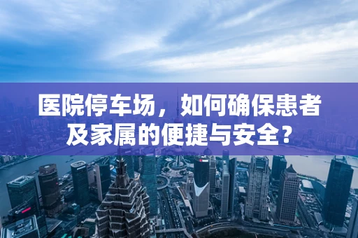 医院停车场，如何确保患者及家属的便捷与安全？
