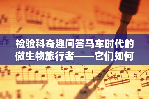 检验科奇趣问答马车时代的微生物旅行者——它们如何穿越时空？