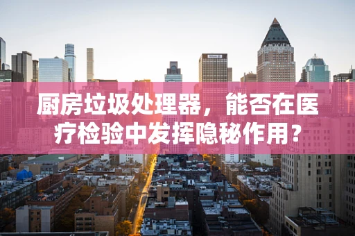 厨房垃圾处理器，能否在医疗检验中发挥隐秘作用？