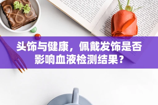 头饰与健康，佩戴发饰是否影响血液检测结果？