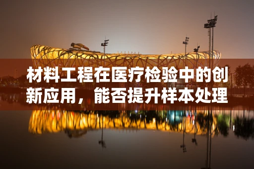 材料工程在医疗检验中的创新应用，能否提升样本处理效率？