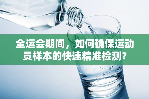 全运会期间，如何确保运动员样本的快速精准检测？