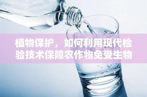 植物保护，如何利用现代检验技术保障农作物免受生物侵害？