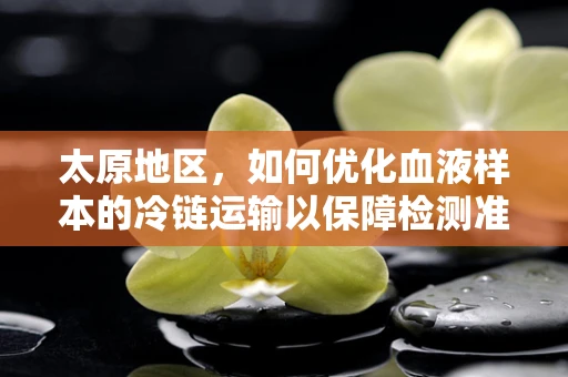 太原地区，如何优化血液样本的冷链运输以保障检测准确性？