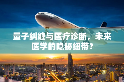 量子纠缠与医疗诊断，未来医学的隐秘纽带？
