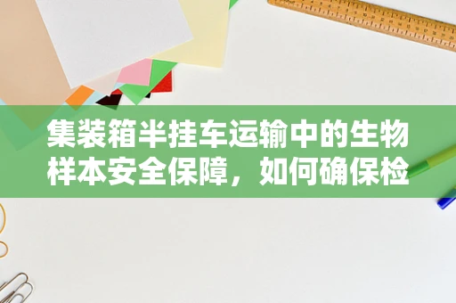 集装箱半挂车运输中的生物样本安全保障，如何确保检验的准确性？