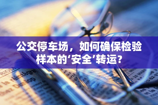 公交停车场，如何确保检验样本的‘安全’转运？