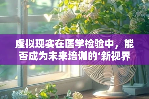 虚拟现实在医学检验中，能否成为未来培训的‘新视界’？