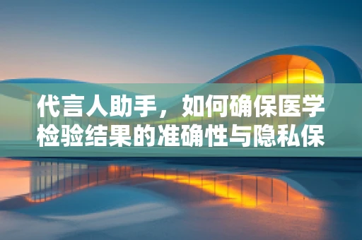 代言人助手，如何确保医学检验结果的准确性与隐私保护？