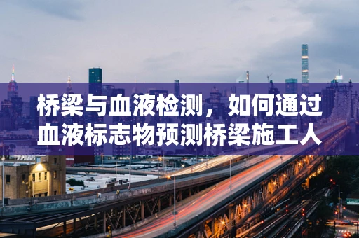桥梁与血液检测，如何通过血液标志物预测桥梁施工人员的健康风险？