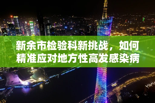 新余市检验科新挑战，如何精准应对地方性高发感染病的挑战？