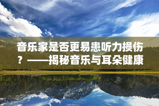 音乐家是否更易患听力损伤？——揭秘音乐与耳朵健康的秘密