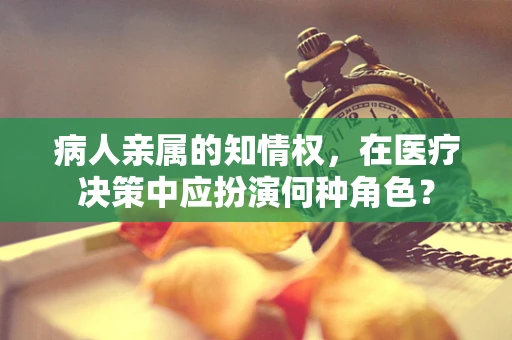 病人亲属的知情权，在医疗决策中应扮演何种角色？