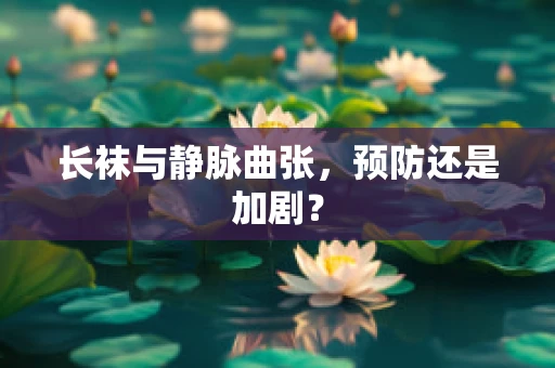 长袜与静脉曲张，预防还是加剧？