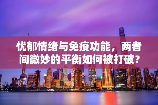 忧郁情绪与免疫功能，两者间微妙的平衡如何被打破？