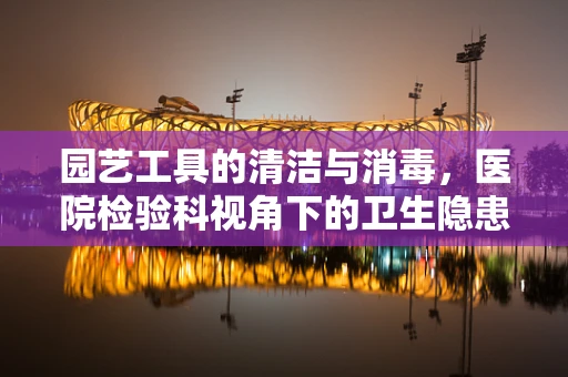 园艺工具的清洁与消毒，医院检验科视角下的卫生隐患