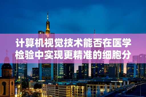 计算机视觉技术能否在医学检验中实现更精准的细胞分类？