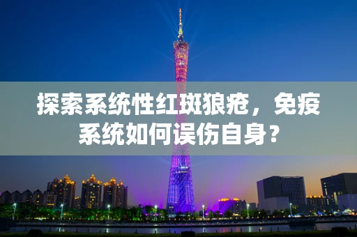 探索系统性红斑狼疮，免疫系统如何误伤自身？