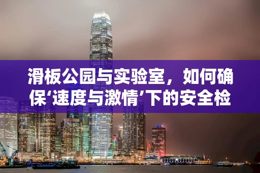 滑板公园与实验室，如何确保‘速度与激情’下的安全检测？