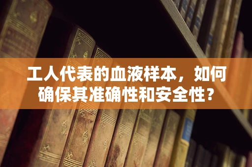 工人代表的血液样本，如何确保其准确性和安全性？
