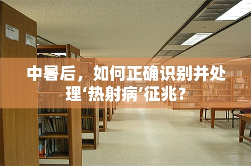 中暑后，如何正确识别并处理‘热射病’征兆？