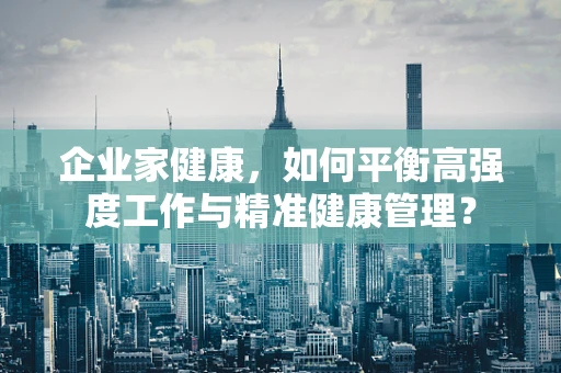 企业家健康，如何平衡高强度工作与精准健康管理？
