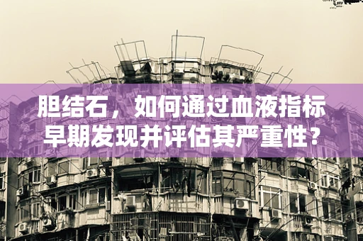 胆结石，如何通过血液指标早期发现并评估其严重性？