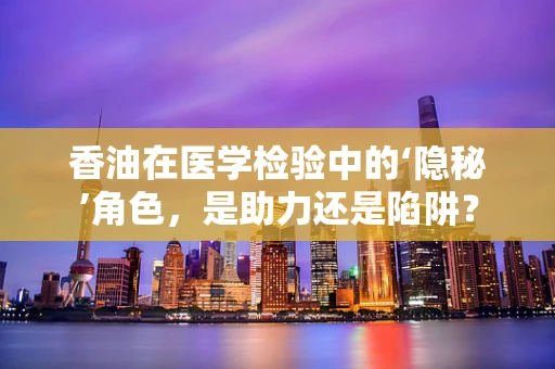 香油在医学检验中的‘隐秘’角色，是助力还是陷阱？