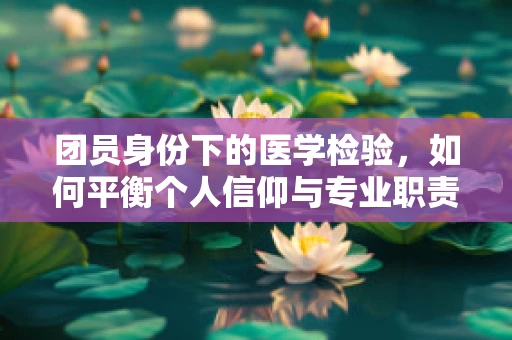 团员身份下的医学检验，如何平衡个人信仰与专业职责？