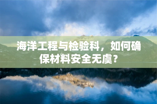 海洋工程与检验科，如何确保材料安全无虞？