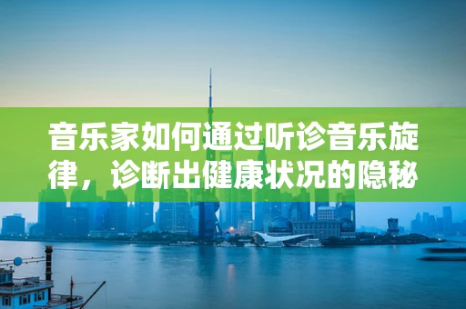 音乐家如何通过听诊音乐旋律，诊断出健康状况的隐秘信号？