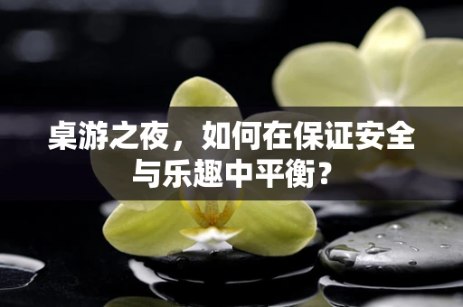 桌游之夜，如何在保证安全与乐趣中平衡？