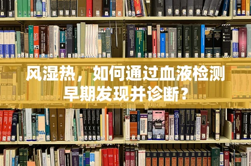 风湿热，如何通过血液检测早期发现并诊断？