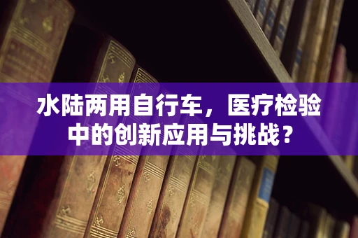 水陆两用自行车，医疗检验中的创新应用与挑战？