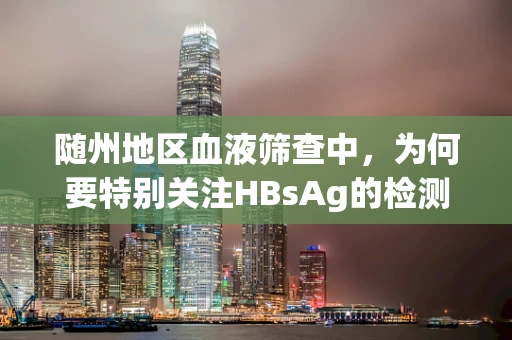 随州地区血液筛查中，为何要特别关注HBsAg的检测？