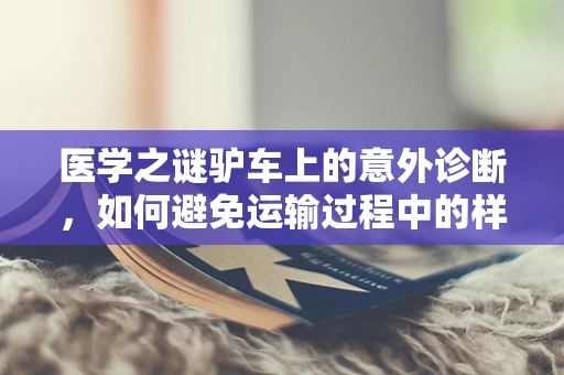 医学之谜驴车上的意外诊断，如何避免运输过程中的样本污染？