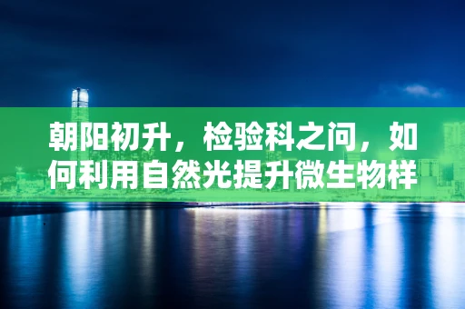 朝阳初升，检验科之问，如何利用自然光提升微生物样本检测的准确性？