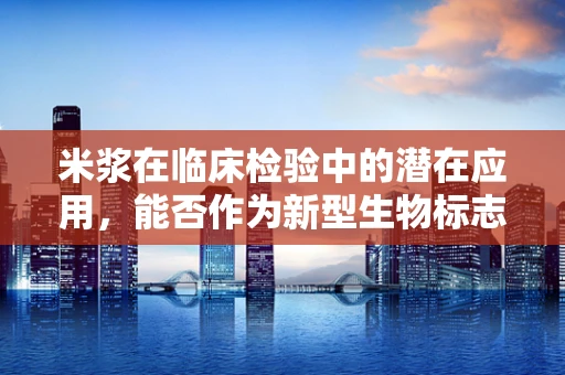 米浆在临床检验中的潜在应用，能否作为新型生物标志物？