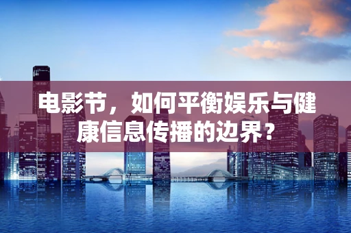 电影节，如何平衡娱乐与健康信息传播的边界？