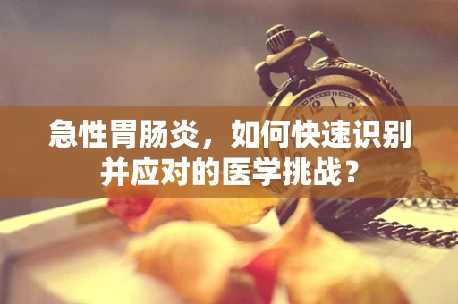 急性胃肠炎，如何快速识别并应对的医学挑战？