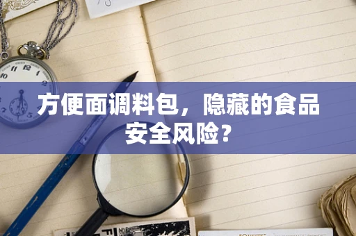 方便面调料包，隐藏的食品安全风险？