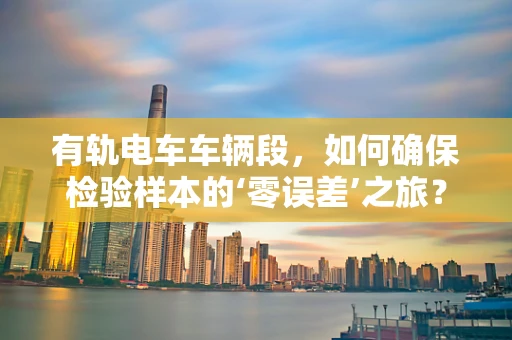 有轨电车车辆段，如何确保检验样本的‘零误差’之旅？