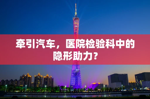 牵引汽车，医院检验科中的隐形助力？