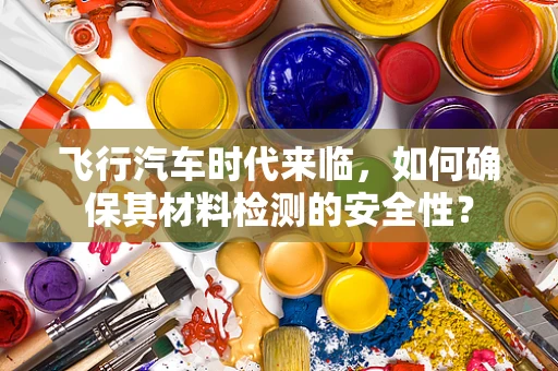 飞行汽车时代来临，如何确保其材料检测的安全性？