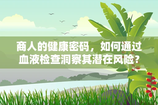 商人的健康密码，如何通过血液检查洞察其潜在风险？