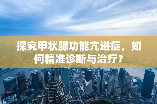 探究甲状腺功能亢进症，如何精准诊断与治疗？